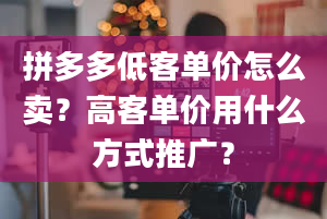 拼多多低客单价怎么卖？高客单价用什么方式推广？