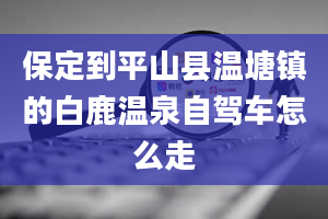 保定到平山县温塘镇的白鹿温泉自驾车怎么走