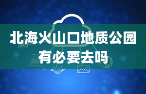 北海火山口地质公园有必要去吗