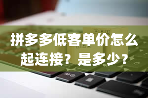 拼多多低客单价怎么起连接？是多少？