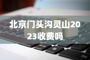 北京门头沟灵山2023收费吗