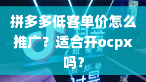 拼多多低客单价怎么推广？适合开ocpx吗？