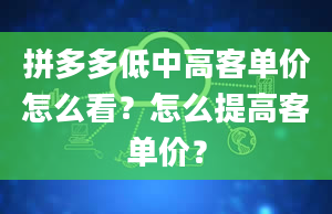 拼多多低中高客单价怎么看？怎么提高客单价？