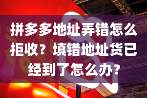 拼多多地址弄错怎么拒收？填错地址货已经到了怎么办？