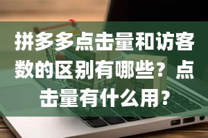 拼多多点击量和访客数的区别有哪些？点击量有什么用？