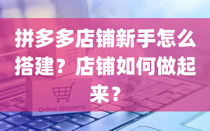 拼多多店铺新手怎么搭建？店铺如何做起来？