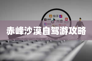 赤峰沙漠自驾游攻略