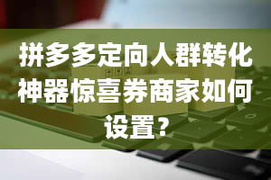 拼多多定向人群转化神器惊喜券商家如何设置？