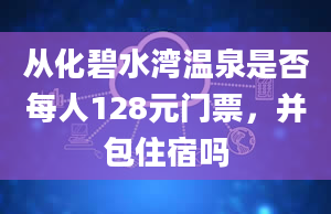 从化碧水湾温泉是否每人128元门票，并包住宿吗