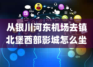 从银川河东机场去镇北堡西部影城怎么坐