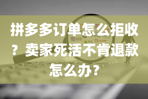 拼多多订单怎么拒收？卖家死活不肯退款怎么办？