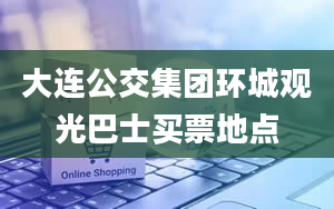 大连公交集团环城观光巴士买票地点