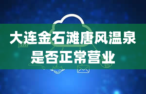 大连金石滩唐风温泉是否正常营业