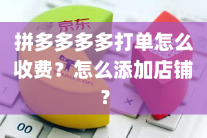 拼多多多多打单怎么收费？怎么添加店铺？