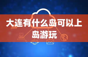 大连有什么岛可以上岛游玩