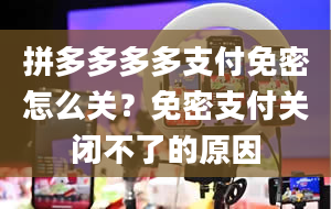 拼多多多多支付免密怎么关？免密支付关闭不了的原因