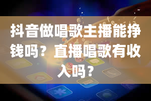 抖音做唱歌主播能挣钱吗？直播唱歌有收入吗？