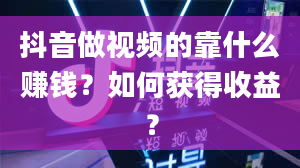 抖音做视频的靠什么赚钱？如何获得收益？