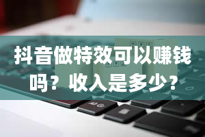 抖音做特效可以赚钱吗？收入是多少？