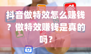 抖音做特效怎么赚钱？做特效赚钱是真的吗？