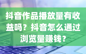 抖音作品播放量有收益吗？抖音怎么通过浏览量赚钱？