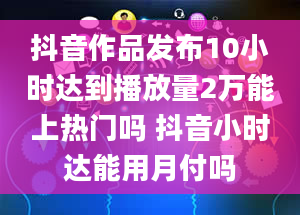 抖音作品发布10小时达到播放量2万能上热门吗 抖音小时达能用月付吗