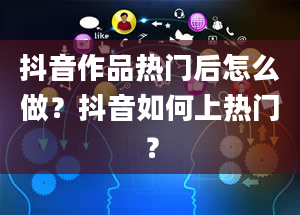 抖音作品热门后怎么做？抖音如何上热门？