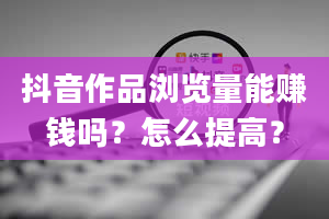 抖音作品浏览量能赚钱吗？怎么提高？