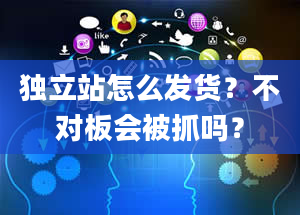 独立站怎么发货？不对板会被抓吗？