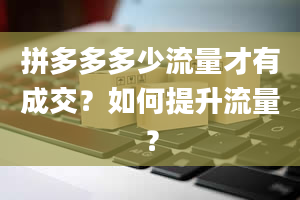 拼多多多少流量才有成交？如何提升流量？