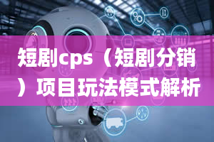 短剧cps（短剧分销）项目玩法模式解析