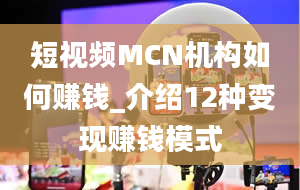 短视频MCN机构如何赚钱_介绍12种变现赚钱模式