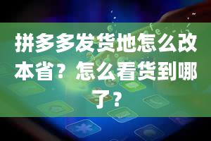 拼多多发货地怎么改本省？怎么看货到哪了？