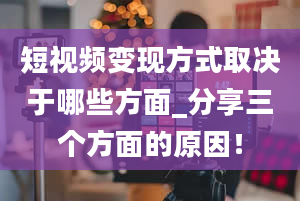 短视频变现方式取决于哪些方面_分享三个方面的原因！