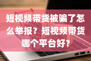 短视频带货被骗了怎么举报？短视频带货哪个平台好？