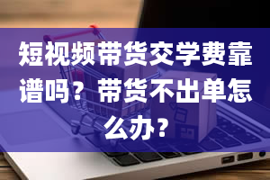 短视频带货交学费靠谱吗？带货不出单怎么办？