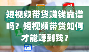 短视频带货赚钱靠谱吗？短视频带货如何才能赚到钱？