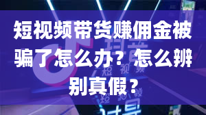 短视频带货赚佣金被骗了怎么办？怎么辨别真假？