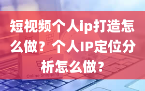 短视频个人ip打造怎么做？个人IP定位分析怎么做？