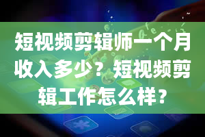 短视频剪辑师一个月收入多少？短视频剪辑工作怎么样？