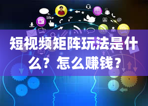 短视频矩阵玩法是什么？怎么赚钱？