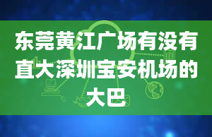 东莞黄江广场有没有直大深圳宝安机场的大巴