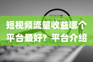 短视频流量收益哪个平台最好？平台介绍