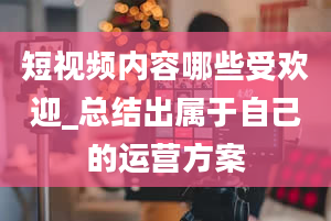 短视频内容哪些受欢迎_总结出属于自己的运营方案