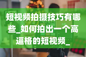 短视频拍摄技巧有哪些_如何拍出一个高逼格的短视频_