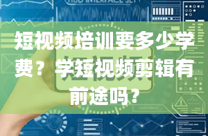 短视频培训要多少学费？学短视频剪辑有前途吗？