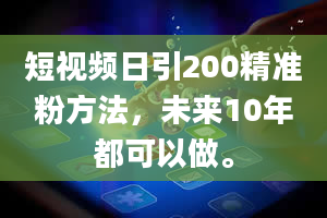 短视频日引200精准粉方法，未来10年都可以做。