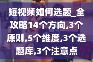 短视频如何选题_全攻略14个方向,3个原则,5个维度,3个选题库,3个注意点