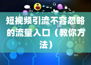 短视频引流不容忽略的流量入口（教你方法）