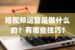 短视频运营是做什么的？有哪些技巧？